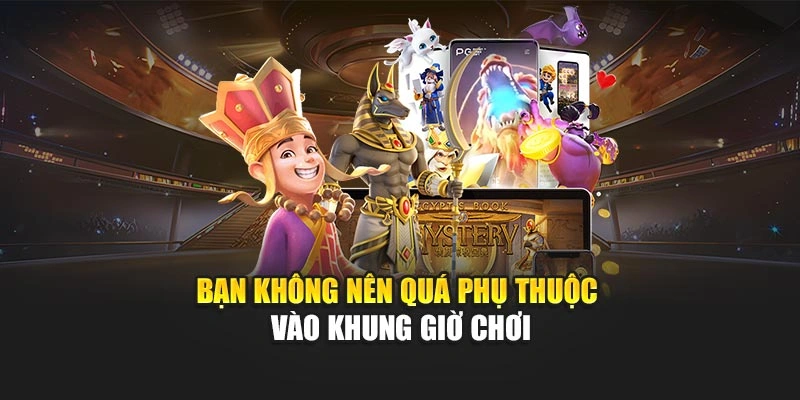 Bạn không nên quá phụ thuộc vào khung giờ chơi