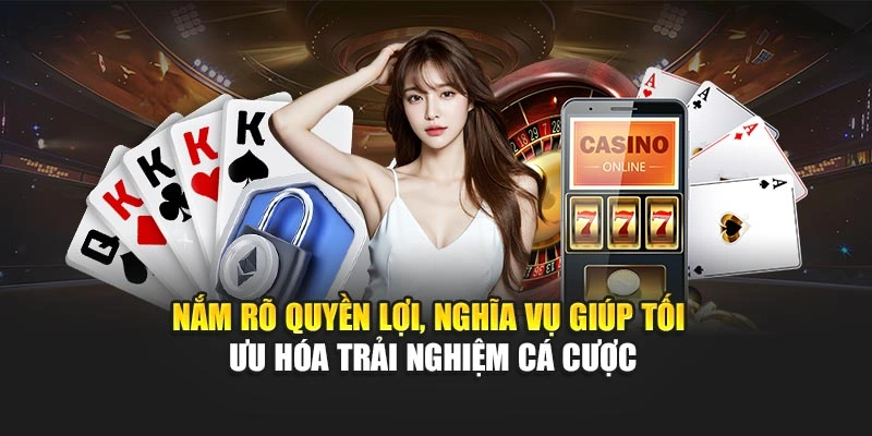 Nắm rõ quyền lợi, nghĩa vụ giúp tối ưu hóa trải nghiệm cá cược